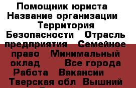 Помощник юриста › Название организации ­ Территория Безопасности › Отрасль предприятия ­ Семейное право › Минимальный оклад ­ 1 - Все города Работа » Вакансии   . Тверская обл.,Вышний Волочек г.